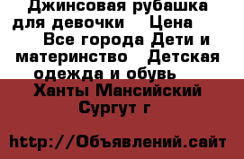 Джинсовая рубашка для девочки. › Цена ­ 600 - Все города Дети и материнство » Детская одежда и обувь   . Ханты-Мансийский,Сургут г.